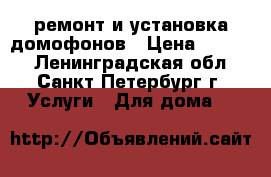 ремонт и установка домофонов › Цена ­ 1 500 - Ленинградская обл., Санкт-Петербург г. Услуги » Для дома   